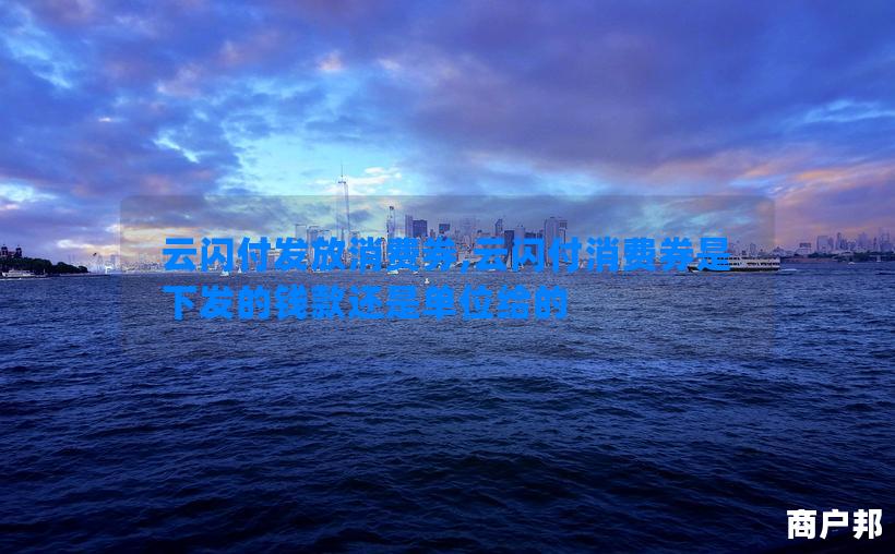 云闪付发放消费券,云闪付消费券是下发的钱款还是单位给的