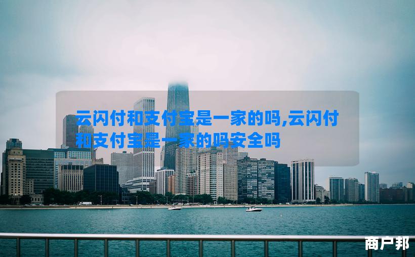 云闪付和支付宝是一家的吗,云闪付和支付宝是一家的吗安全吗