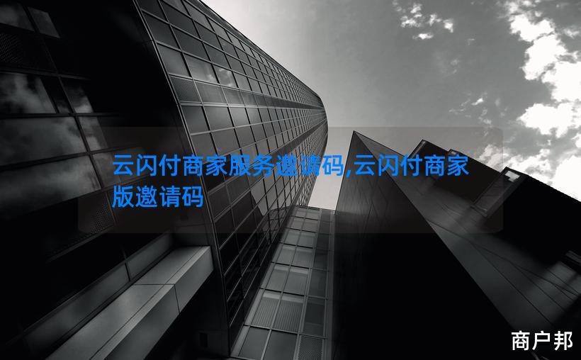 云闪付商家服务邀请码,云闪付商家版邀请码