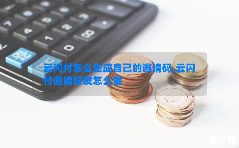 云闪付怎么生成自己的邀请码,云闪付邀请好友怎么做