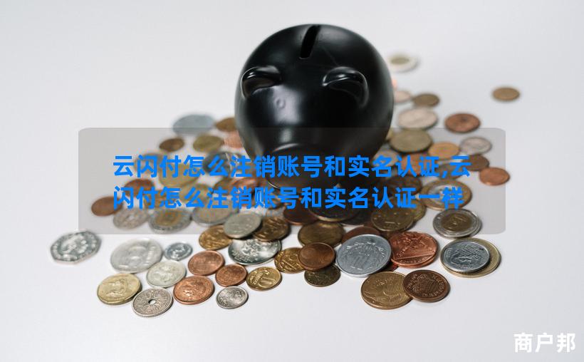 云闪付怎么注销账号和实名认证,云闪付怎么注销账号和实名认证一样