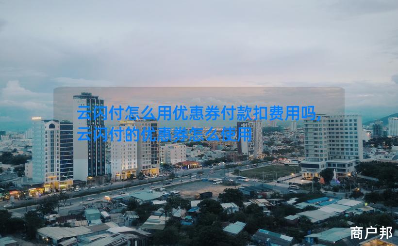 云闪付怎么用优惠券付款扣费用吗,云闪付的优惠券怎么使用