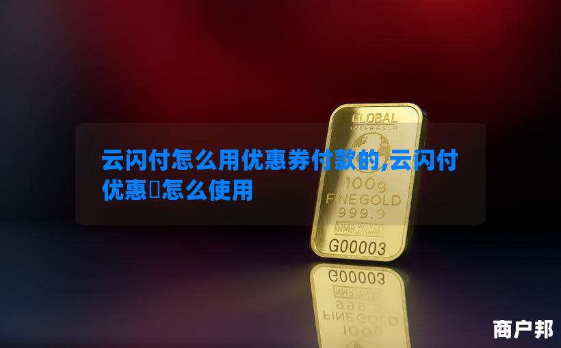 云闪付怎么用优惠券付款的,云闪付优惠劵怎么使用