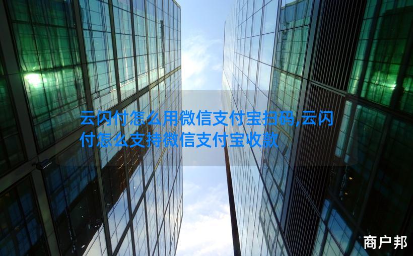云闪付怎么用微信支付宝扫码,云闪付怎么支持微信支付宝收款