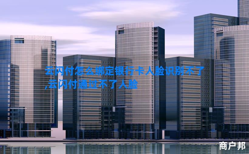 云闪付怎么绑定银行卡人脸识别不了,云闪付通过不了人脸