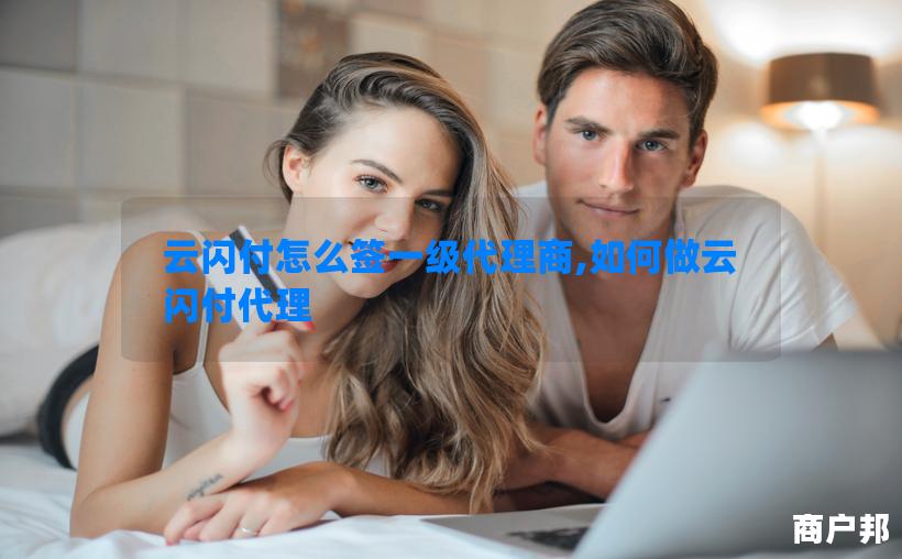 云闪付怎么签一级代理商,如何做云闪付代理