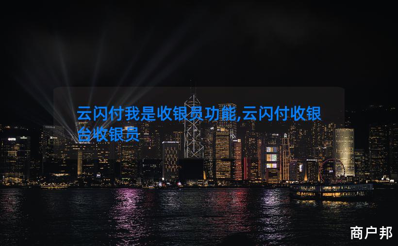云闪付我是收银员功能,云闪付收银台收银员