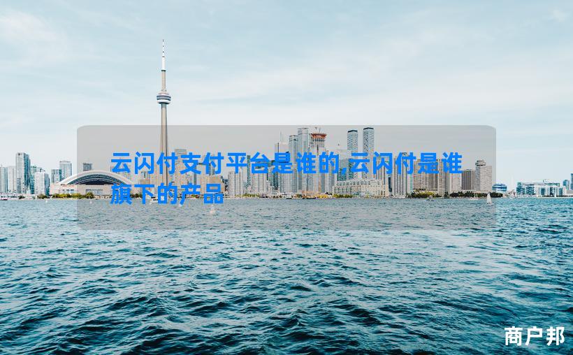 云闪付支付平台是谁的,云闪付是谁旗下的产品