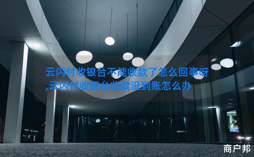 云闪付收银台不能收款了怎么回事呀,云闪付收银台收款没到账怎么办