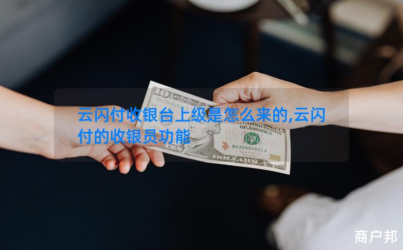 云闪付收银台上级是怎么来的,云闪付的收银员功能