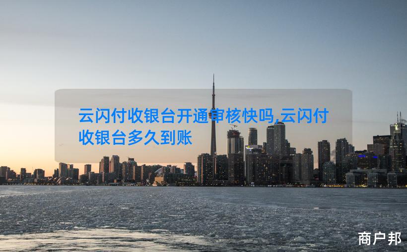 云闪付收银台开通审核快吗,云闪付收银台多久到账