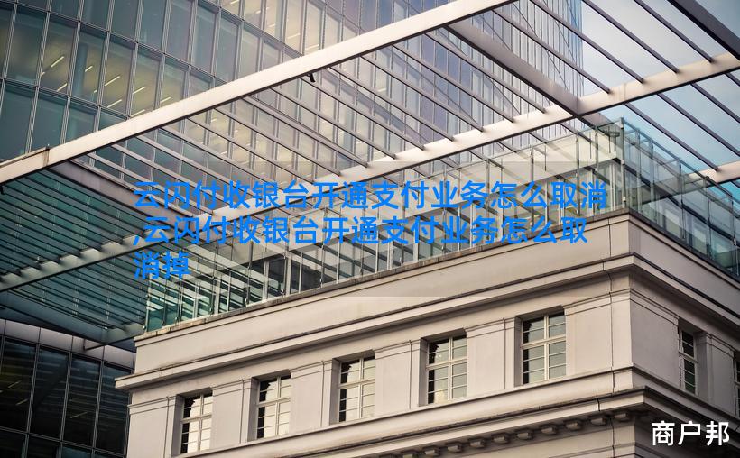 云闪付收银台开通支付业务怎么取消,云闪付收银台开通支付业务怎么取消掉