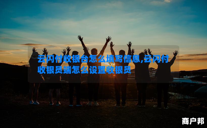 云闪付收银台怎么填写信息,云闪付收银员端怎么设置收银员