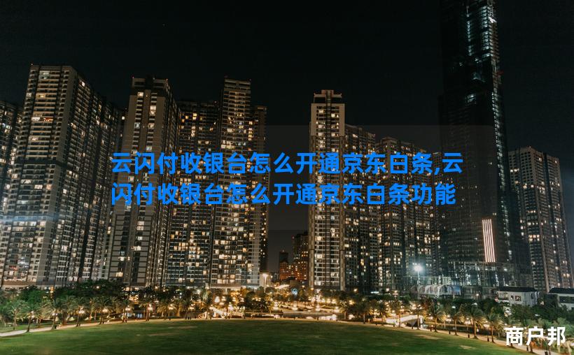 云闪付收银台怎么开通京东白条,云闪付收银台怎么开通京东白条功能