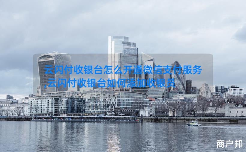 云闪付收银台怎么开通微信支付服务,云闪付收银台如何添加收银员