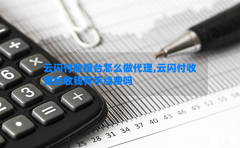 云闪付收银台怎么做代理,云闪付收银台收钱有手续费吗