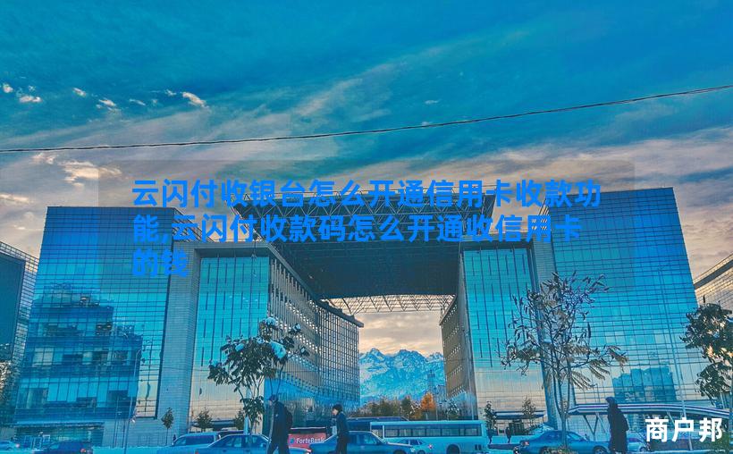 云闪付收银台怎么开通信用卡收款功能,云闪付收款码怎么开通收信用卡的钱