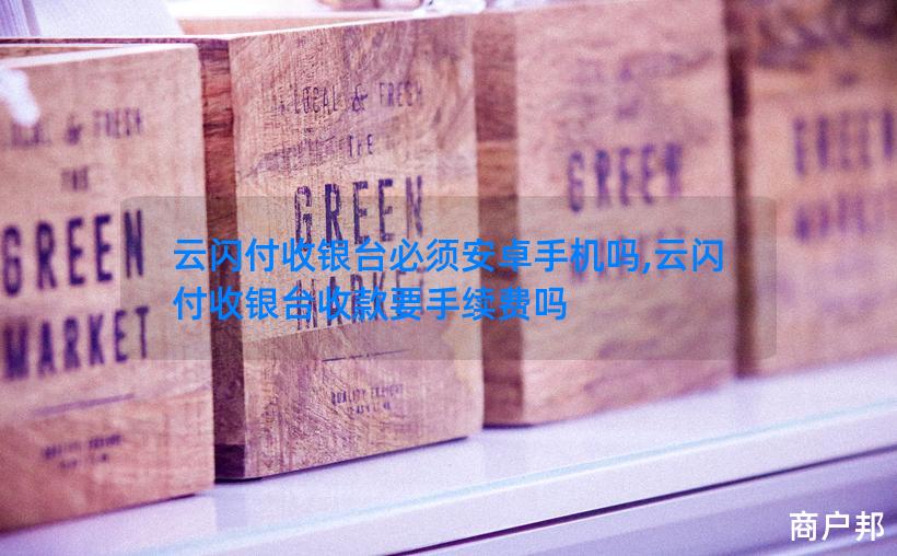 云闪付收银台必须安卓手机吗,云闪付收银台收款要手续费吗
