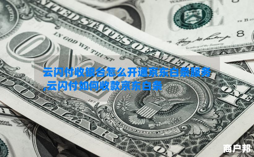云闪付收银台怎么开通京东白条服务,云闪付如何收款京东白条