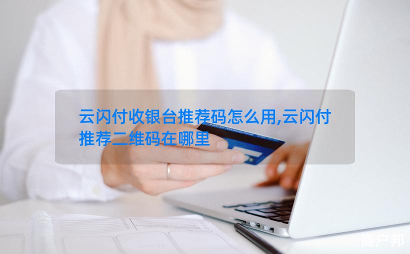 云闪付收银台推荐码怎么用,云闪付推荐二维码在哪里