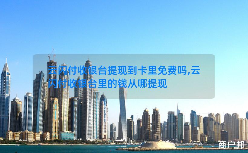 云闪付收银台提现到卡里免费吗,云闪付收银台里的钱从哪提现