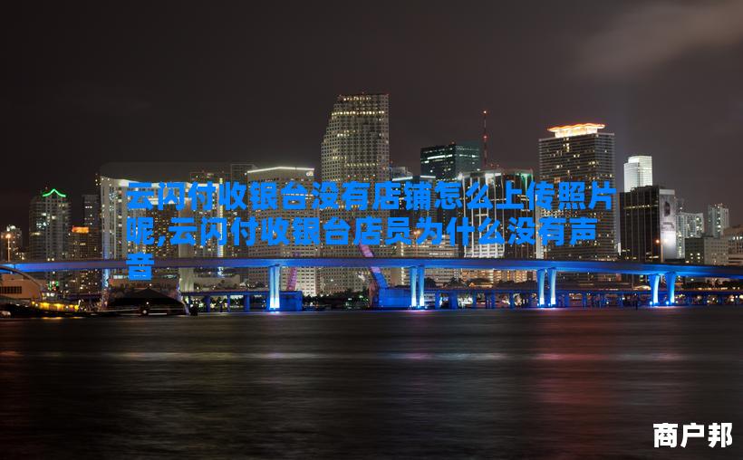 云闪付收银台没有店铺怎么上传照片呢,云闪付收银台店员为什么没有声音