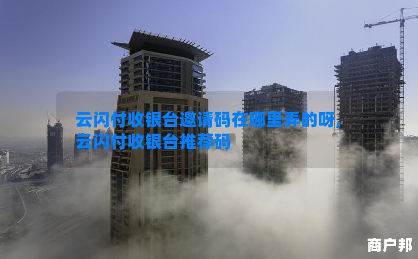 云闪付收银台邀请码在哪里弄的呀,云闪付收银台推荐码