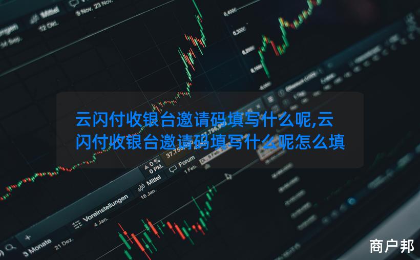 云闪付收银台邀请码填写什么呢,云闪付收银台邀请码填写什么呢怎么填