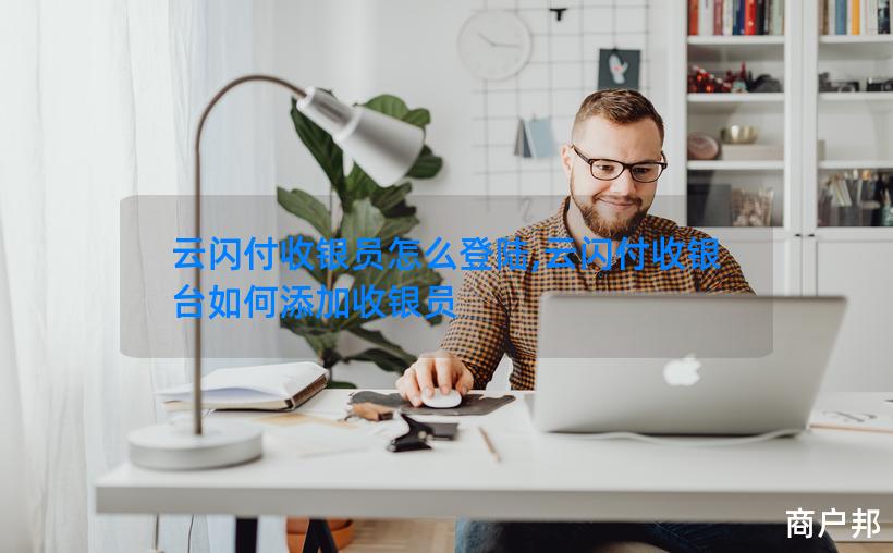 云闪付收银员怎么登陆,云闪付收银台如何添加收银员