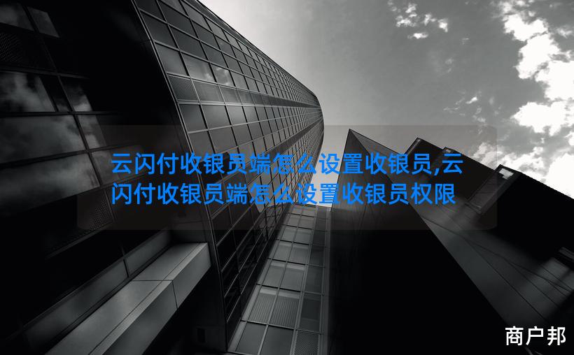 云闪付收银员端怎么设置收银员,云闪付收银员端怎么设置收银员权限