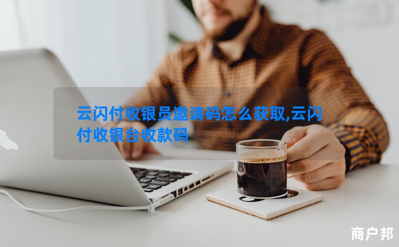 云闪付收银员邀请码怎么获取,云闪付收银台收款码