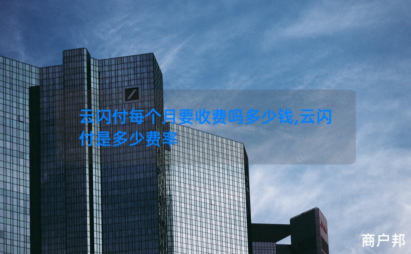 云闪付每个月要收费吗多少钱,云闪付是多少费率