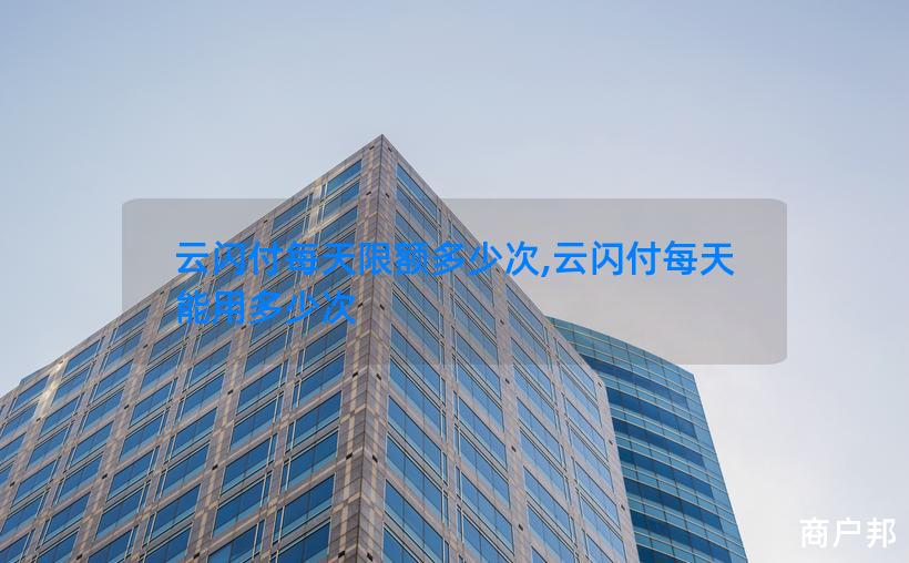 云闪付每天限额多少次,云闪付每天能用多少次