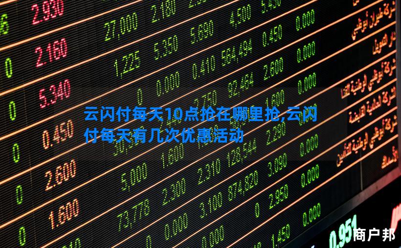 云闪付每天10点抢在哪里抢,云闪付每天有几次优惠活动