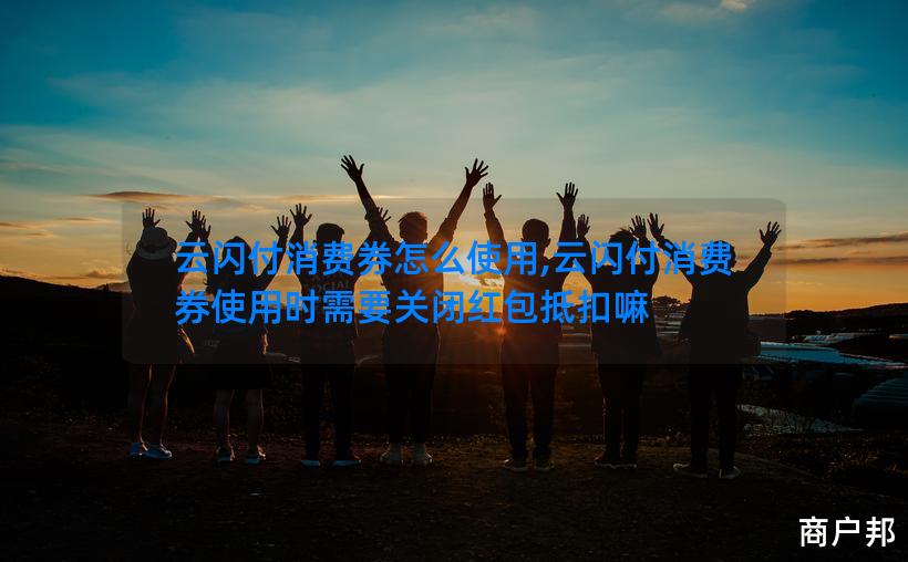 云闪付消费券怎么使用,云闪付消费券使用时需要关闭红包抵扣嘛