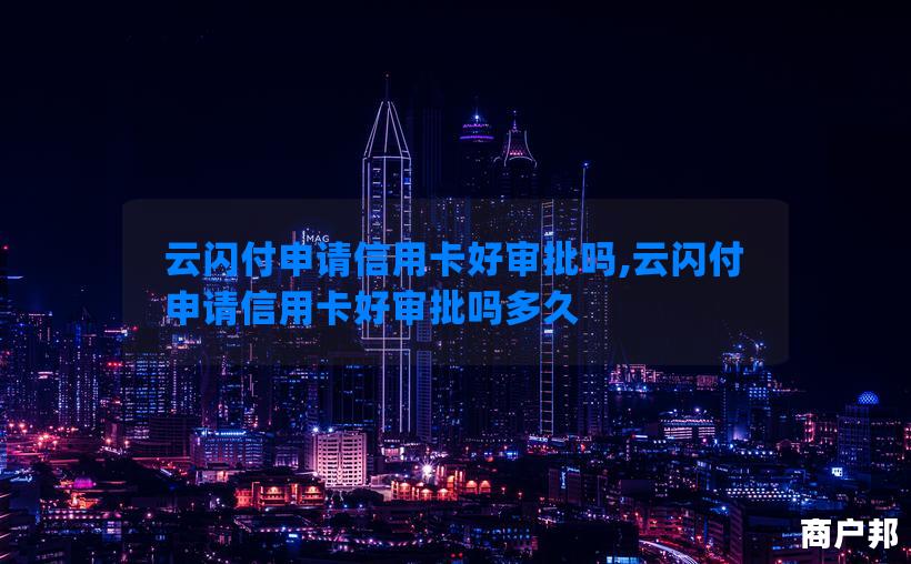 云闪付申请信用卡好审批吗,云闪付申请信用卡好审批吗多久