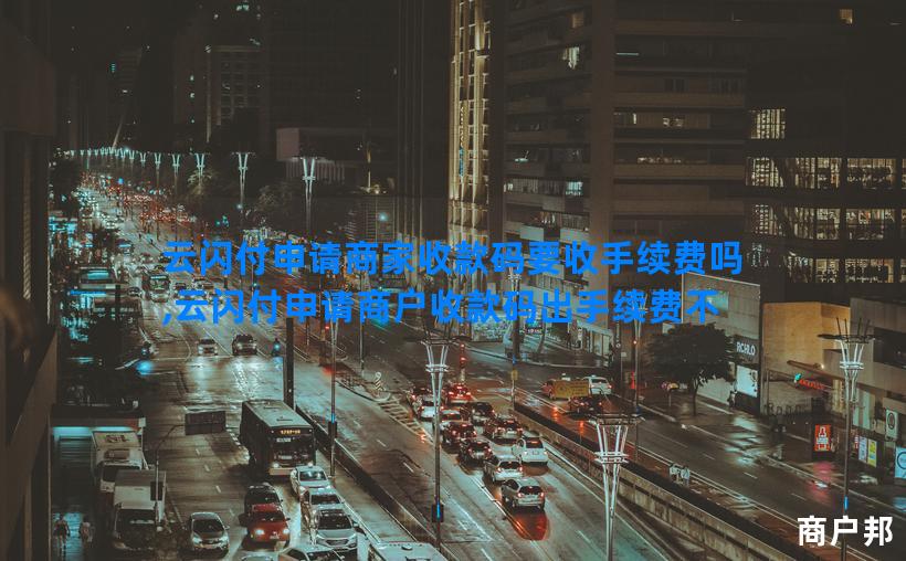 云闪付申请商家收款码要收手续费吗,云闪付申请商户收款码出手续费不