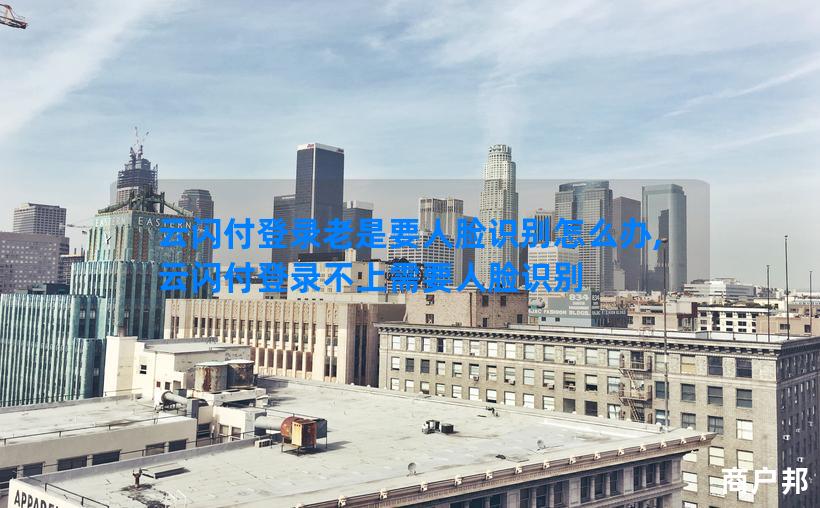 云闪付登录老是要人脸识别怎么办,云闪付登录不上需要人脸识别