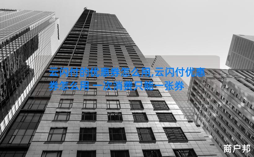 云闪付的优惠券怎么用,云闪付优惠券怎么用 一次消费只能一张券