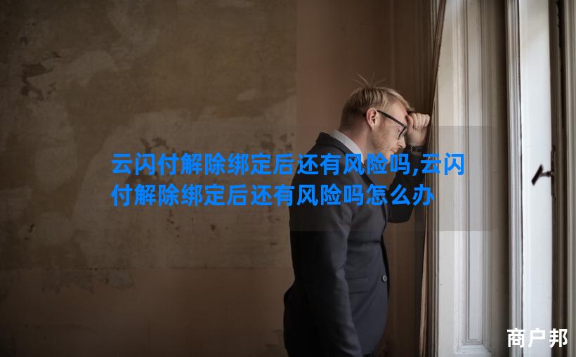 云闪付解除绑定后还有风险吗,云闪付解除绑定后还有风险吗怎么办