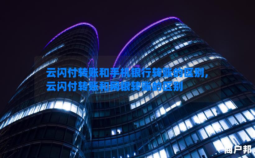 云闪付转账和手机银行转账的区别,云闪付转账和网银转账的区别