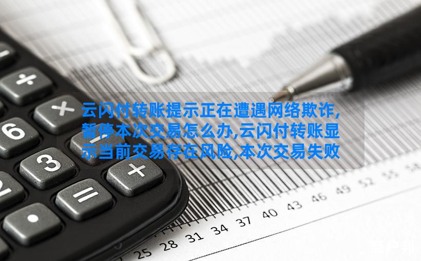 云闪付转账提示正在遭遇网络欺诈,暂停本次交易怎么办,云闪付转账显示当前交易存在风险,本次交易失败