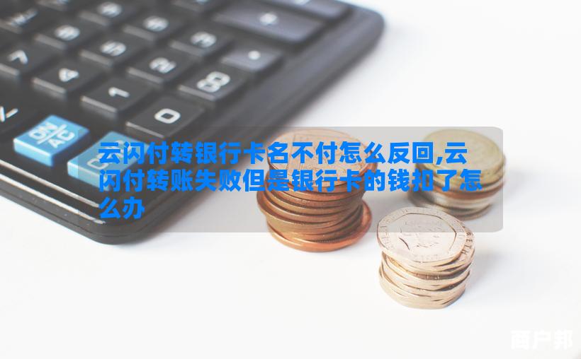 云闪付转银行卡名不付怎么反回,云闪付转账失败但是银行卡的钱扣了怎么办