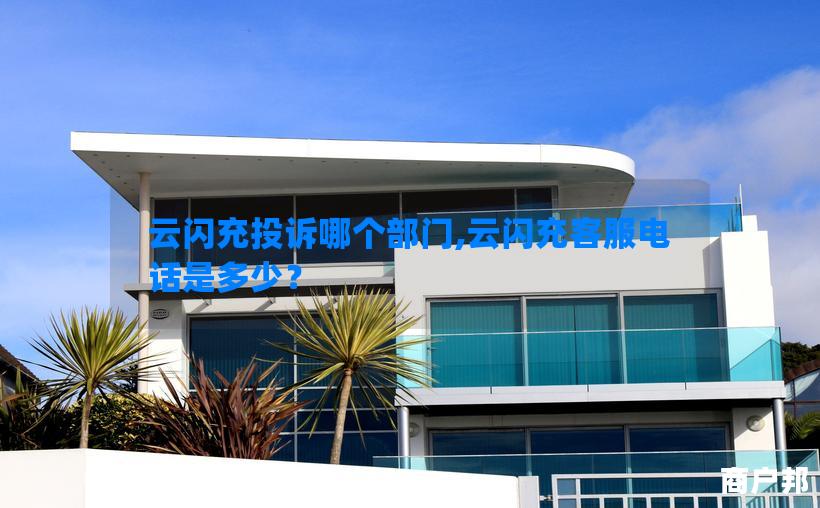 云闪充投诉哪个部门,云闪充客服电话是多少？