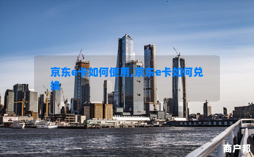 京东e卡如何使用,京东e卡如何兑换