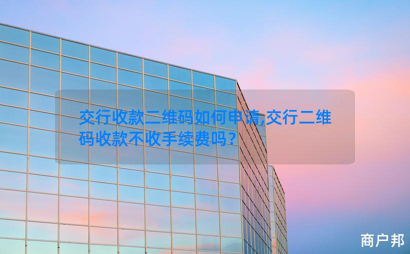 交行收款二维码如何申请,交行二维码收款不收手续费吗？