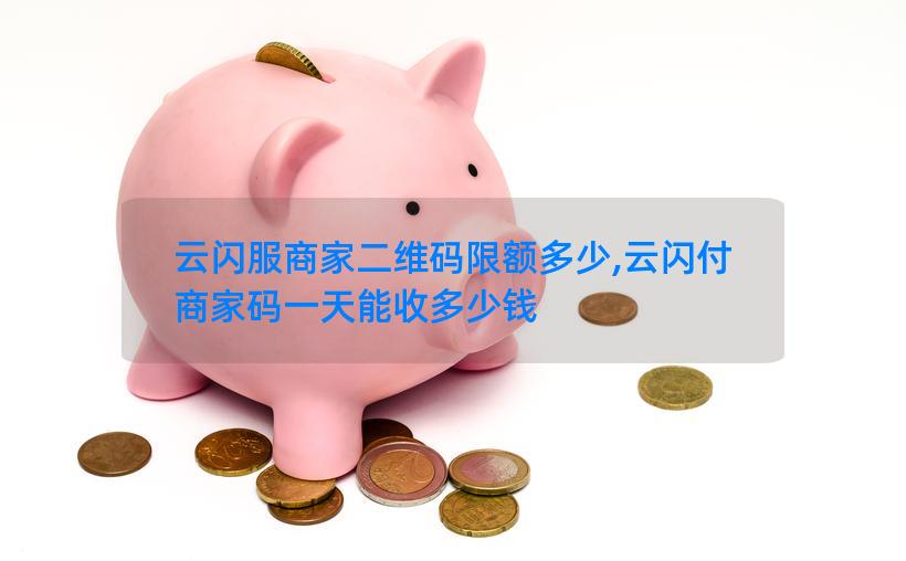 云闪服商家二维码限额多少,云闪付商家码一天能收多少钱