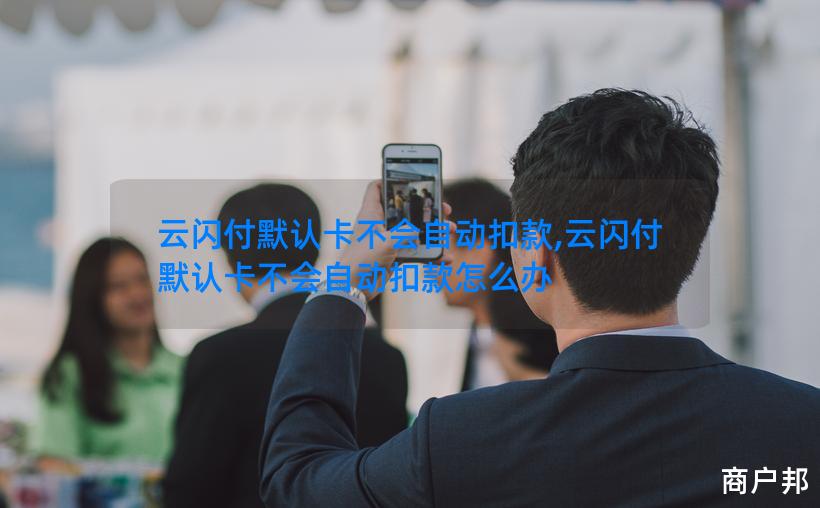 云闪付默认卡不会自动扣款,云闪付默认卡不会自动扣款怎么办
