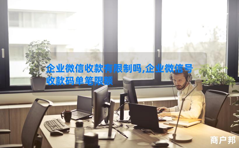 企业微信收款有限制吗,企业微信号收款码单笔限额