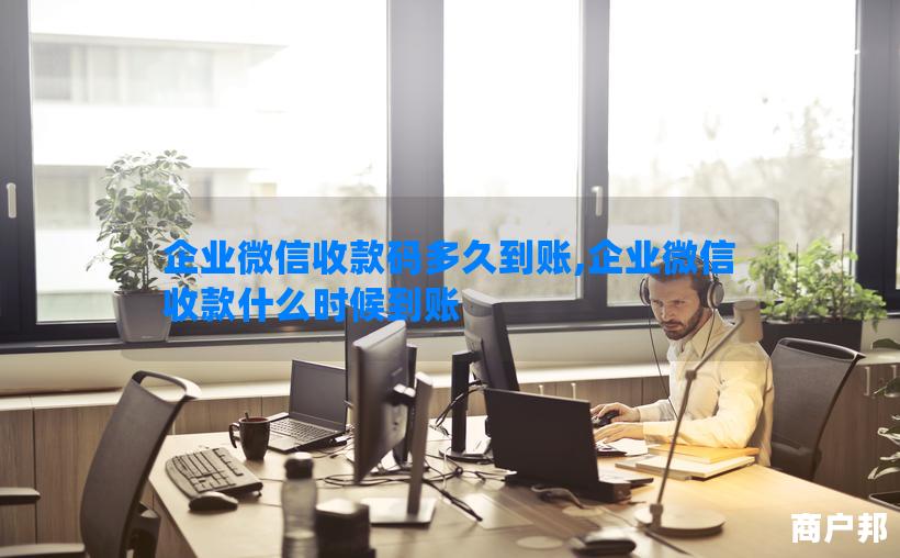 企业微信收款码多久到账,企业微信收款什么时候到账